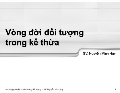 Bài giảng Phương pháp lập trình hướng đối tượng - Chương 7: Vòng đời đối tượng trong kế thừa - Nguyễn Minh Huy