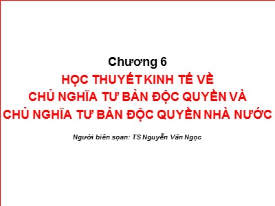 Bài giảng Những nguyên lý cơ bản của chủ nghĩa Mác - Lênin - Chương 6: Học thuyết kinh tế về Chủ nghĩa tư bản độc quyền và Chủ nghĩa tư bản độc quyền nhà nước - Nguyễn Văn Ngọc