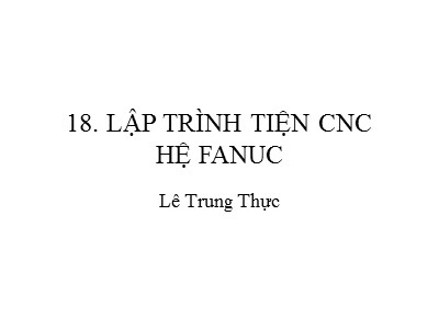 Bài giảng CAD/CAM/CNC - Phần 18: Lập trình tiện CNC hệ FANUC - Lê Trung Thực