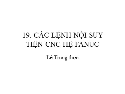 Bài giảng CAD/CAM/CNC - Phần 19: Các lệnh nội suy tiện CNC hệ FANUC - Lê Trung Thực