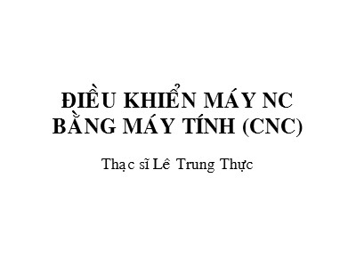 Bài giảng CAD/CAM/CNC - Phần: Điều khiển máy NC bằng máy tính (CNC) - Lê Trung Thực