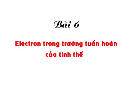 Bài giảng Cơ sở vật lý chất rắn - Bài 6: Electron trong trường tuần hoàn của tinh thể - Lê Khắc Bình