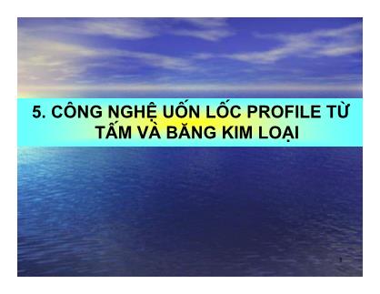 Bài giảng Công nghệ gia công áp lực - Chương 5: Công nghệ uốn lốc Profile từ tấm và băng kim loại - Nguyễn Đắc Trung