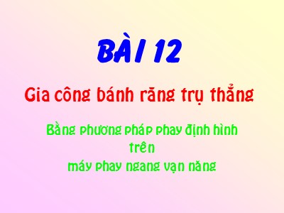 Bài giảng Phay chuyên ngành - Bài 12: Gia công bánh răng trụ thẳng bằng phương pháp phay định hình trên